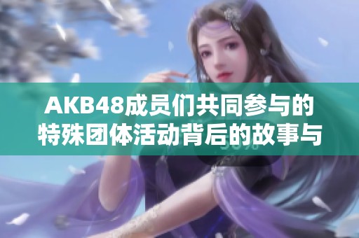 AKB48成员们共同参与的特殊团体活动背后的故事与影响