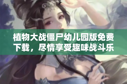植物大战僵尸幼儿园版免费下载，尽情享受趣味战斗乐趣