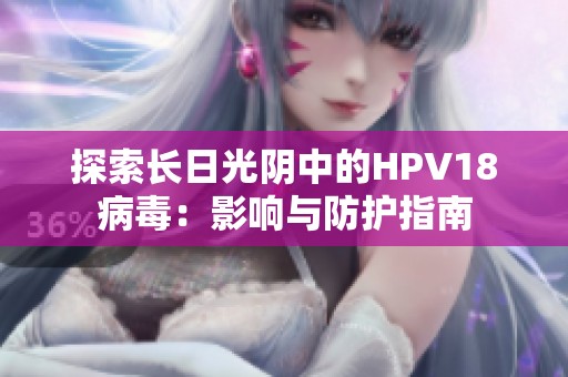 探索长日光阴中的HPV18病毒：影响与防护指南