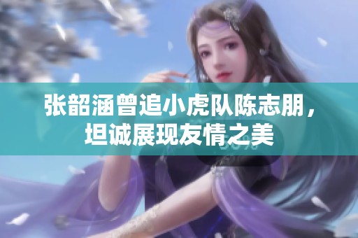 张韶涵曾追小虎队陈志朋，坦诚展现友情之美