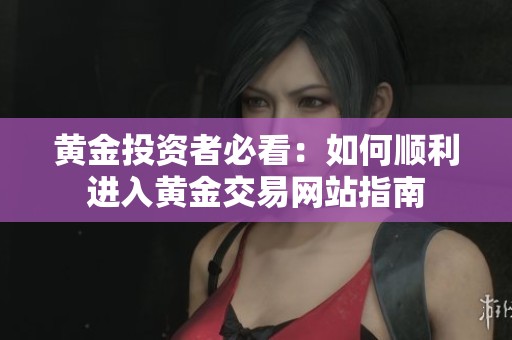黄金投资者必看：如何顺利进入黄金交易网站指南