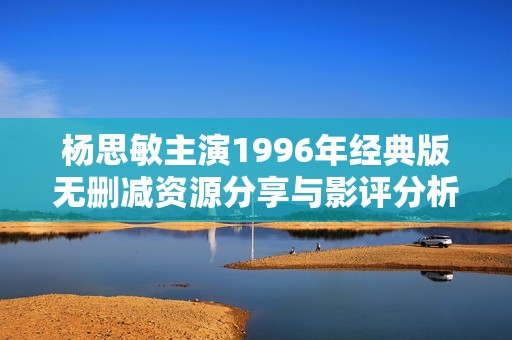 杨思敏主演1996年经典版无删减资源分享与影评分析