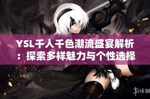 YSL千人千色潮流盛宴解析：探索多样魅力与个性选择
