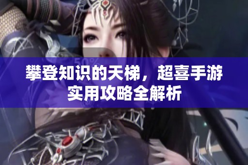 攀登知识的天梯，超喜手游实用攻略全解析