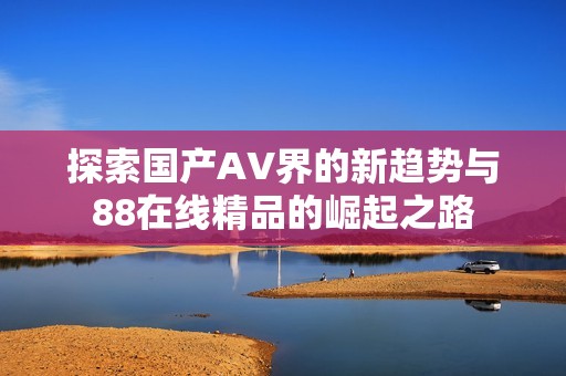 探索国产AV界的新趋势与88在线精品的崛起之路