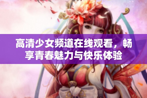 高清少女频道在线观看，畅享青春魅力与快乐体验
