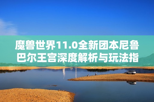 魔兽世界11.0全新团本尼鲁巴尔王宫深度解析与玩法指南