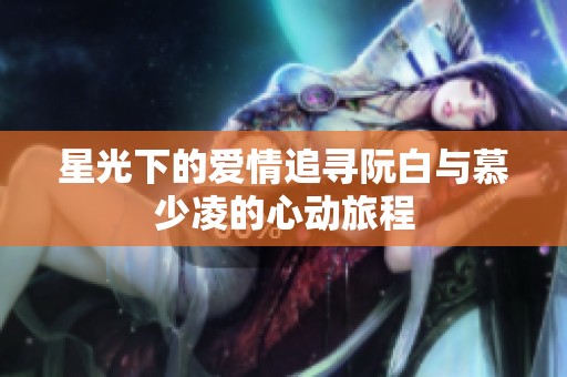 星光下的爱情追寻阮白与慕少凌的心动旅程