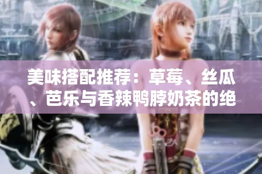 美味搭配推荐：草莓、丝瓜、芭乐与香辣鸭脖奶茶的绝妙组合