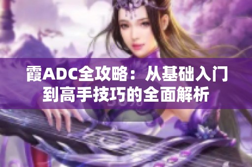 霞ADC全攻略：从基础入门到高手技巧的全面解析
