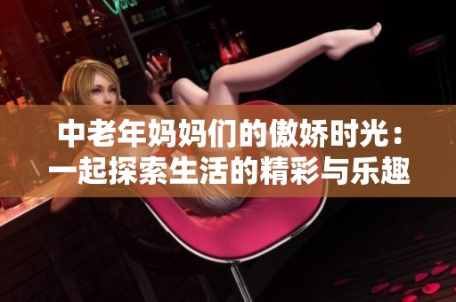 中老年妈妈们的傲娇时光：一起探索生活的精彩与乐趣