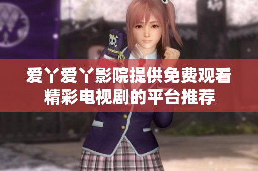 爱丫爱丫影院提供免费观看精彩电视剧的平台推荐