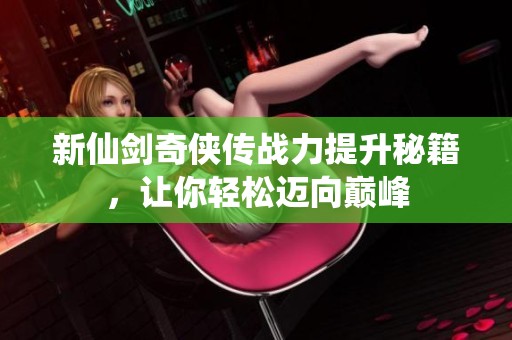 新仙剑奇侠传战力提升秘籍，让你轻松迈向巅峰