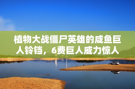 植物大战僵尸英雄的咸鱼巨人铃铛，6费巨人威力惊人！