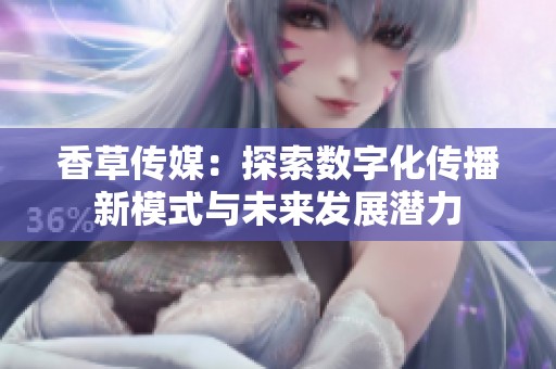 香草传媒：探索数字化传播新模式与未来发展潜力