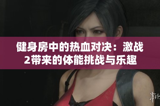 健身房中的热血对决：激战2带来的体能挑战与乐趣
