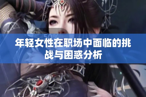 年轻女性在职场中面临的挑战与困惑分析