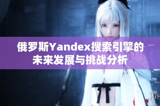 俄罗斯Yandex搜索引擎的未来发展与挑战分析