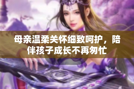 母亲温柔关怀细致呵护，陪伴孩子成长不再匆忙