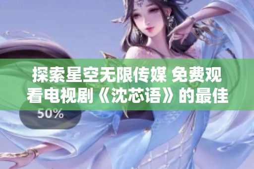 探索星空无限传媒 免费观看电视剧《沈芯语》的最佳途径