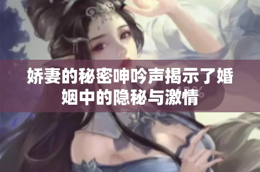 娇妻的秘密呻吟声揭示了婚姻中的隐秘与激情