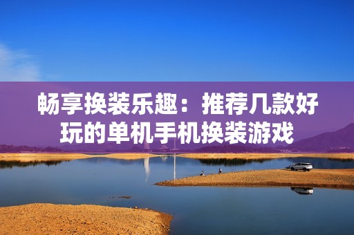 畅享换装乐趣：推荐几款好玩的单机手机换装游戏