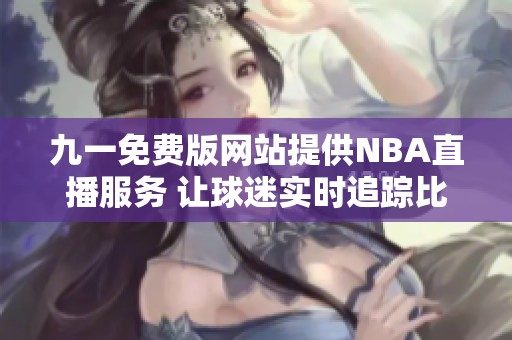 九一免费版网站提供NBA直播服务 让球迷实时追踪比赛动态