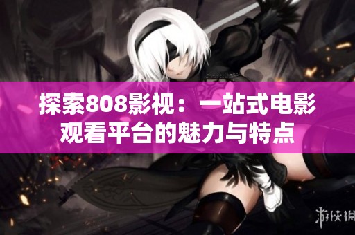 探索808影视：一站式电影观看平台的魅力与特点