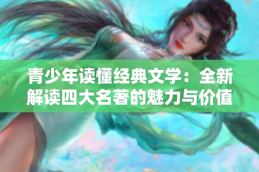 青少年读懂经典文学：全新解读四大名著的魅力与价值