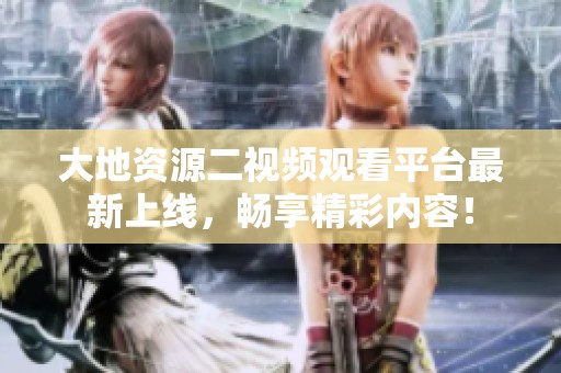 大地资源二视频观看平台最新上线，畅享精彩内容！