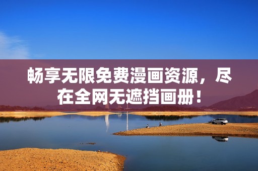 畅享无限免费漫画资源，尽在全网无遮挡画册！