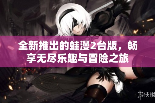 全新推出的蛙漫2台版，畅享无尽乐趣与冒险之旅