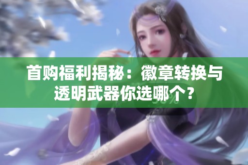 首购福利揭秘：徽章转换与透明武器你选哪个？