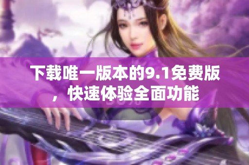 下载唯一版本的9.1免费版，快速体验全面功能