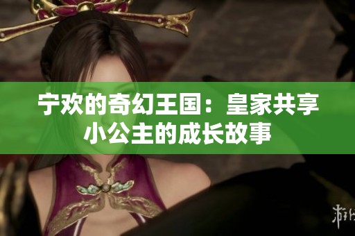 宁欢的奇幻王国：皇家共享小公主的成长故事