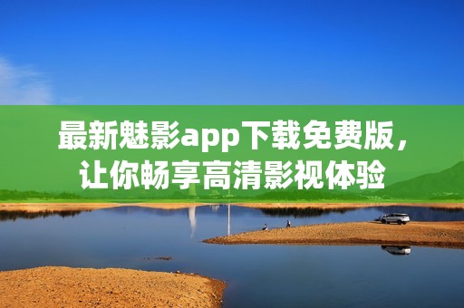 最新魅影app下载免费版，让你畅享高清影视体验