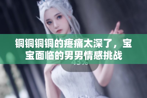 铜铜铜铜的疼痛太深了，宝宝面临的男男情感挑战