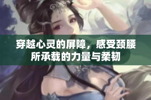 穿越心灵的屏障，感受颈腰所承载的力量与柔韧