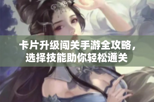 卡片升级闯关手游全攻略，选择技能助你轻松通关