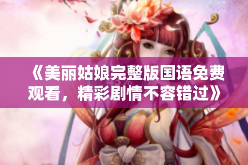 《美丽姑娘完整版国语免费观看，精彩剧情不容错过》