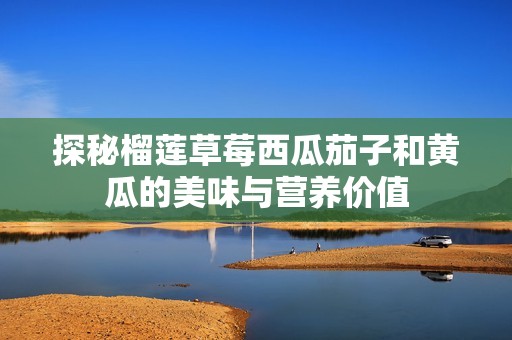探秘榴莲草莓西瓜茄子和黄瓜的美味与营养价值