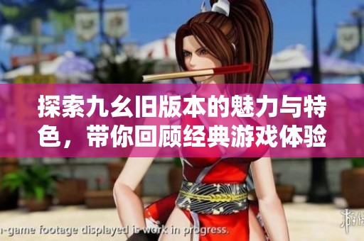 探索九幺旧版本的魅力与特色，带你回顾经典游戏体验