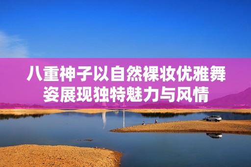 八重神子以自然裸妆优雅舞姿展现独特魅力与风情
