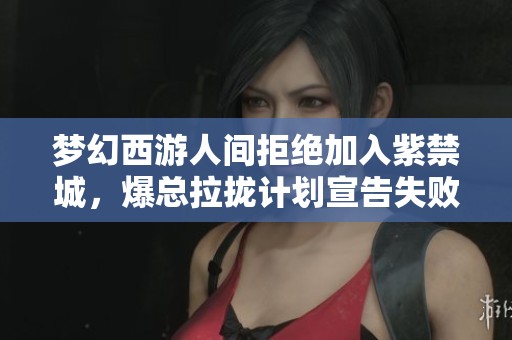 梦幻西游人间拒绝加入紫禁城，爆总拉拢计划宣告失败