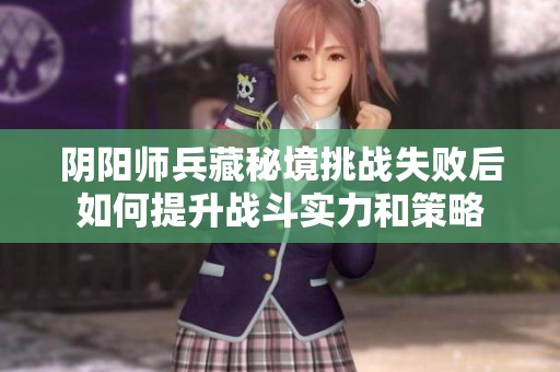 阴阳师兵藏秘境挑战失败后如何提升战斗实力和策略