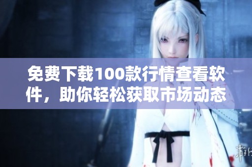 免费下载100款行情查看软件，助你轻松获取市场动态