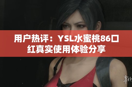 用户热评：YSL水蜜桃86口红真实使用体验分享