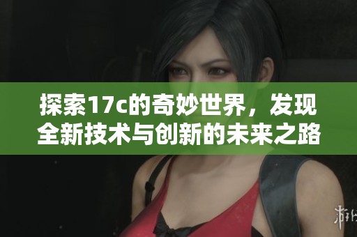 探索17c的奇妙世界，发现全新技术与创新的未来之路