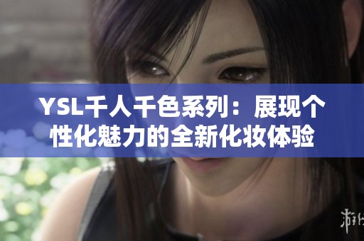 YSL千人千色系列：展现个性化魅力的全新化妆体验