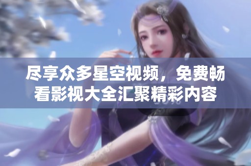 尽享众多星空视频，免费畅看影视大全汇聚精彩内容